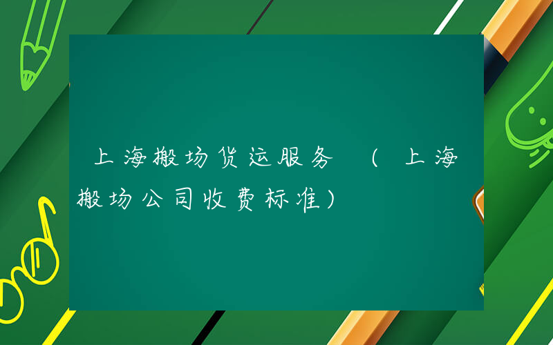 上海搬场货运服务 (上海搬场公司收费标准)